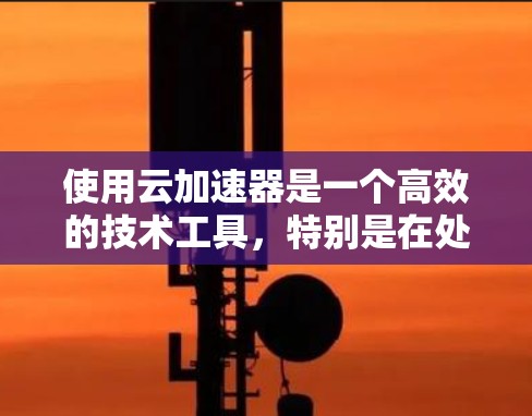 使用云加速器是一个高效的技术工具,特别是在处理高负载和大数据场景时,可以显著提升数据处理速度和资源利用效率。以下是使用云加速器的详细指南