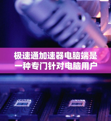 极速通加速器电脑端是一种专门针对电脑用户设计的加速软件,旨在帮助用户更快地连接到互联网,提升电脑性能。以下是对该软件的详细总结,帮助您更好地使用它