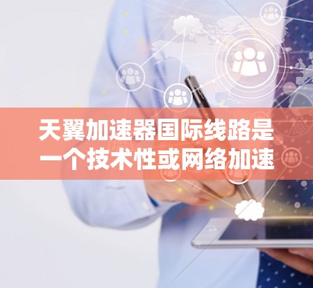 天翼加速器国际线路是一个技术性或网络加速器的名称，具体含义可能因产品而异。以下是一些可能的解释和信息