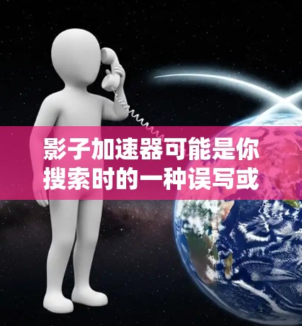 影子加速器可能是你搜索时的一种误写或拼写错误。根据上下文,你可能是在寻找加速器或加速功能的相关应用,或者可能是在寻找一个特定的术语
