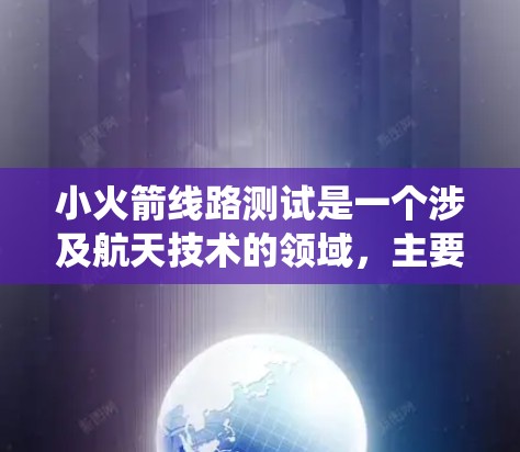 小火箭线路测试是一个涉及航天技术的领域,主要关注测试发射线和火箭系统在发射和运行过程中的性能。以下是对此项测试的详细解释 小火箭线路测试是一个涉及航天技术的领域,主要关注测试发射线和火箭系统在发射和运行过程中的性能。以下是对此项测试的详细解释