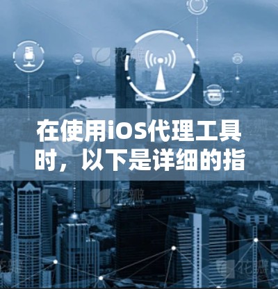在使用iOS代理工具时,以下是详细的指南