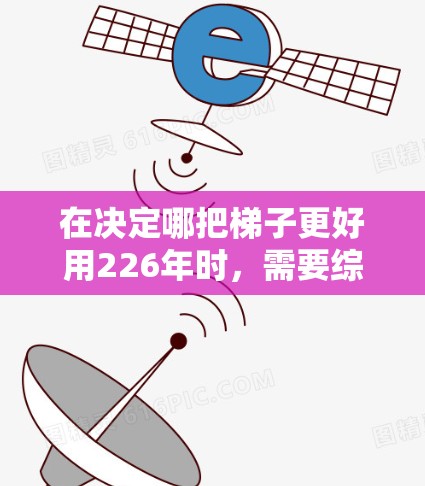 在决定哪把梯子更好用226年时,需要综合考虑多个因素,以下是一步步的分析