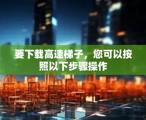 要下载高速梯子，您可以按照以下步骤操作