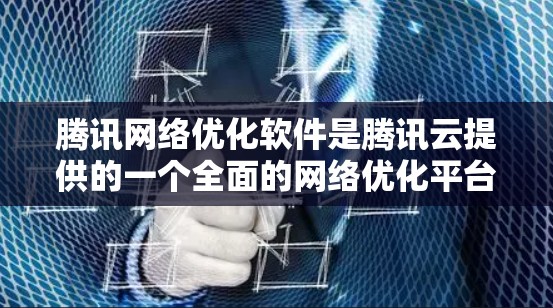 腾讯网络优化软件是腾讯云提供的一个全面的网络优化平台，主要用于提升网络性能和优化设备使用。以下是该软件的主要功能和使用流程的详细说明