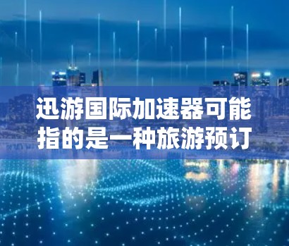 迅游国际加速器可能指的是一种旅游预订或酒店预订相关的加速工具,旨在帮助用户更快、更高效地完成旅游预订。以下是一些可能的解释和建议 迅游国际加速器可能指的是一种旅游预订或酒店预订相关的加速工具,旨在帮助用户更快、更高效地完成旅游预订。以下是一些可能的解释和建议