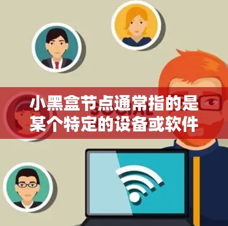 小黑盒节点通常指的是某个特定的设备或软件包,而测速通常指网络传输速度测试。具体来说,小黑盒节点可能用于测试或评估特定节点的传输速度或性能。以下是一些可能的解释和建议