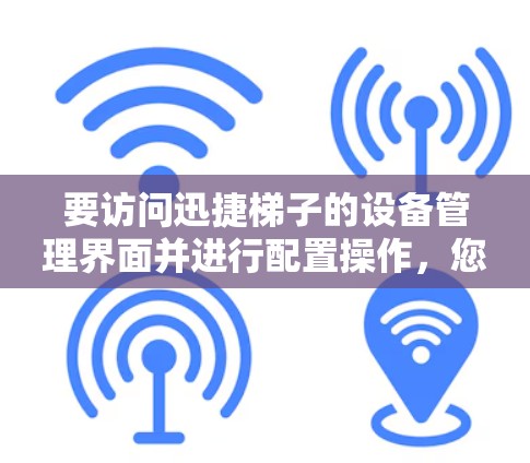 要访问迅捷梯子的设备管理界面并进行配置操作,您可以按照以下步骤操作