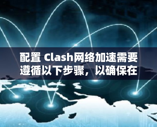 配置 Clash网络加速需要遵循以下步骤，以确保在网页加载时获得更好的性能