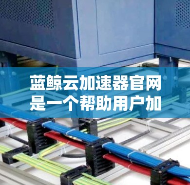 蓝鲸云加速器官网是一个帮助用户加速网络连接的工具,提供多种功能和服务。以下是一些关键方面