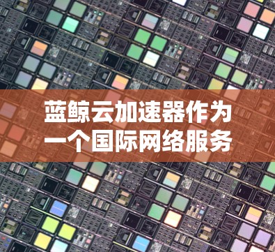 蓝鲸云加速器作为一个国际网络服务,旨在通过云技术提升网络连接速度,满足高流量需求的企业和机构。以下是对蓝鲸云加速器的详细分析