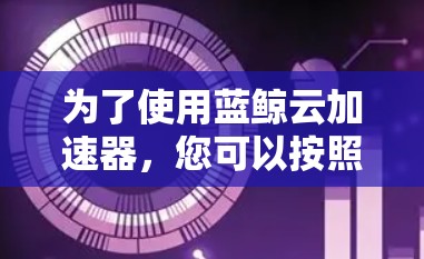 为了使用蓝鲸云加速器,您可以按照以下步骤操作