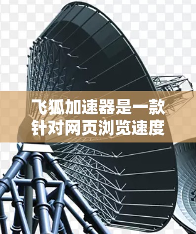 飞狐加速器是一款针对网页浏览速度的工具,旨在提升网页加载速度。以下是关于飞狐加速器的评测排行榜,涵盖加速效果、用户体验、功能全面性和价格等方面