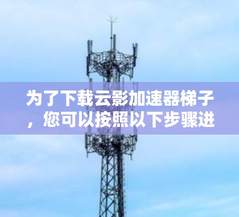 为了下载云影加速器梯子，您可以按照以下步骤进行