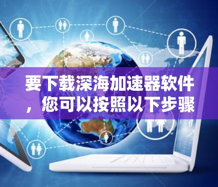 要下载深海加速器软件,您可以按照以下步骤进行 要下载深海加速器软件,您可以按照以下步骤进行