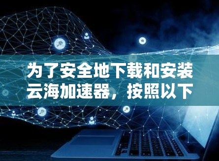 为了安全地下载和安装云海加速器，按照以下步骤操作