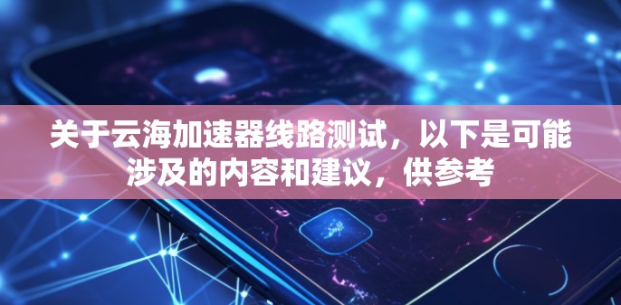 关于云海加速器线路测试，以下是可能涉及的内容和建议，供参考