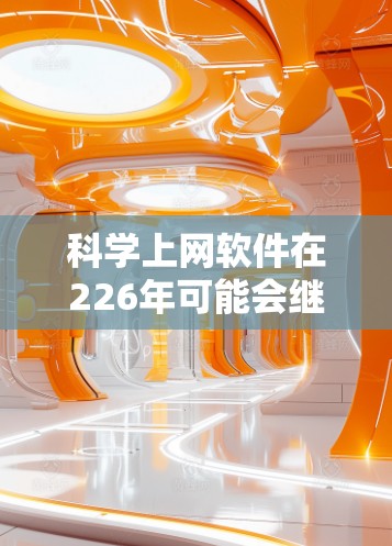 科学上网软件在226年可能会继续发展，特别是在人工智能、元宇宙和数据隐私保护领域。以下是未来可能的科学上网软件推荐，基于当前的趋势和关键需求
