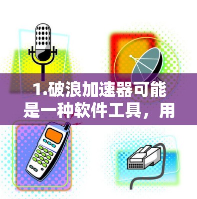 1.破浪加速器可能是一种软件工具,用于加速某些技术或应用的运行速度,例如在手机、电脑等设备上运行更快速