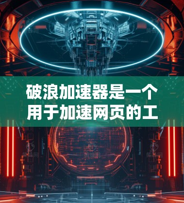 破浪加速器是一个用于加速网页的工具，可以帮助用户提升网页加载速度和性能。以下是关于它的详细评测