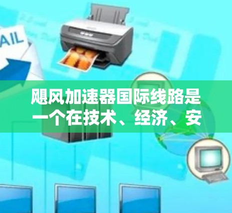 飓风加速器国际线路是一个在技术、经济、安全和政策等多个方面的复杂项目，旨在利用飓风加速器在全世界范围内推广其应用。以下是对该项目的全面分析和总结