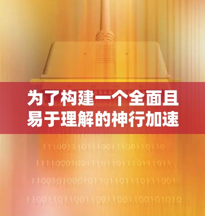 为了构建一个全面且易于理解的神行加速器使用教程，我将按照以下步骤进行
