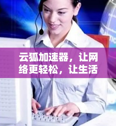 云狐加速器,让网络更轻松,让生活更精彩