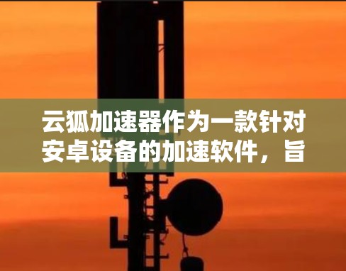 云狐加速器作为一款针对安卓设备的加速软件，旨在帮助用户更快地下载和使用网站。以下是对该加速器的详细分析