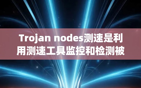 Trojan nodes测速是利用测速工具监控和检测被窃取或攻击的网络中的Trojan nodes行为,以确保网络的安全和高效运行。以下是对该概念的详细解析