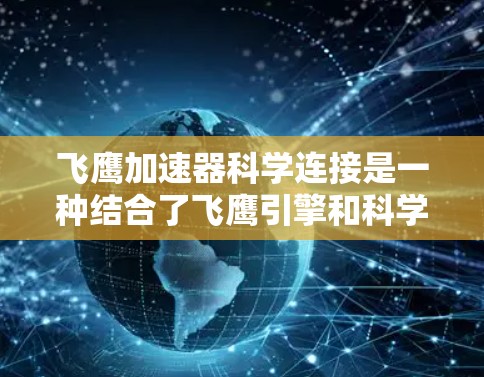 飞鹰加速器科学连接是一种结合了飞鹰引擎和科学连接的装置，旨在在推进过程中实现高效加速，并通过科学手段进行研究和应用。以下是对其的详细分析