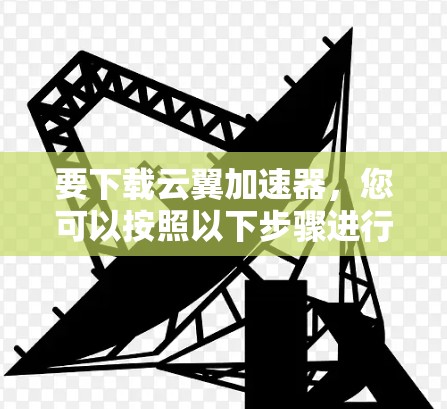 要下载云翼加速器,您可以按照以下步骤进行