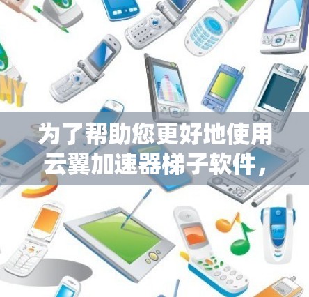 为了帮助您更好地使用云翼加速器梯子软件,以下是一个系统性的步骤指南