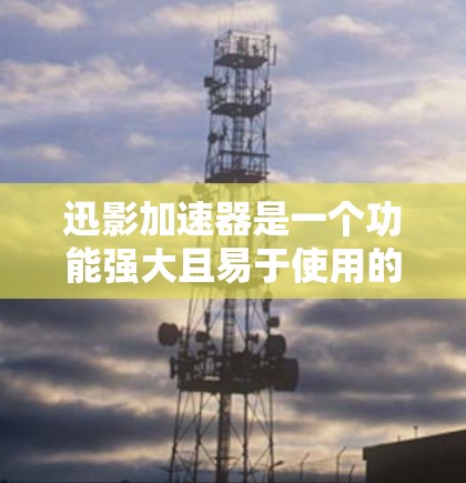迅影加速器是一个功能强大且易于使用的工具,旨在帮助用户加速下载速度。以下是一步步的使用指南