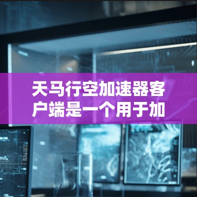 天马行空加速器客户端是一个用于加速手机网络的工具，帮助用户在没有网络的情况下延长网络使用时间。以下是关于天马行空加速器客户端的详细介绍