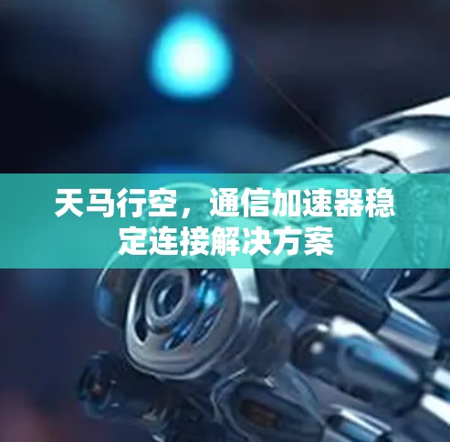 天马行空,通信加速器稳定连接解决方案