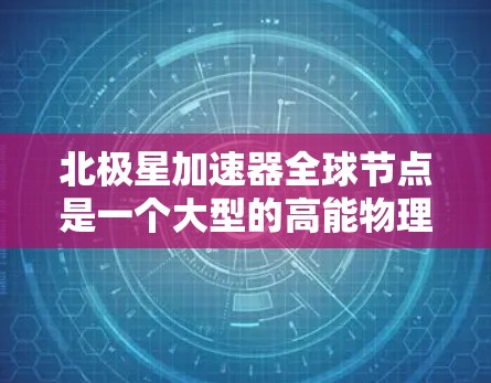 北极星加速器全球节点是一个大型的高能物理实验室中心，涵盖多个领域，旨在促进全球加速器研究和应用。以下是其关键特点和运作