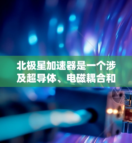 北极星加速器是一个涉及超导体、电磁耦合和微波载波的复杂系统，其核心原理涉及超导体的稳定性和电磁耦合作用。以下是对该系统的详细分析和总结