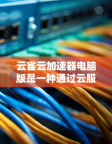 云雀云加速器电脑版是一种通过云服务加速电脑性能的工具,旨在通过自动调整软件和硬件的性能以节省时间和资源。以下是关于该工具的详细分析