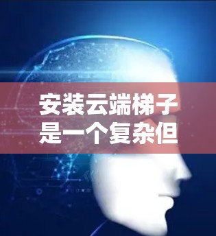 安装云端梯子是一个复杂但可行的过程，以下是一步步的指南