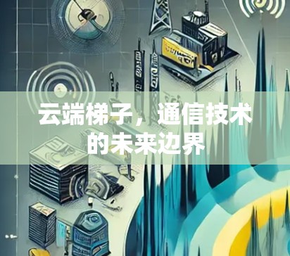 云端梯子,通信技术的未来边界