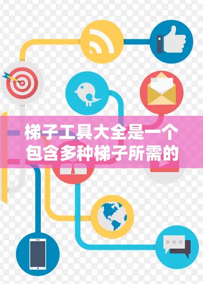 梯子工具大全是一个包含多种梯子所需的工具的资源,旨在帮助我们更方便地使用梯子,确保其安全和有效。以下是梯子工具的分类及其详细解释