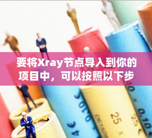 要将Xray节点导入到你的项目中,可以按照以下步骤进行