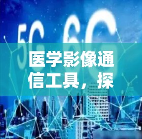 医学影像通信工具,探索医学与通信的融合