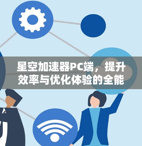星空加速器PC端,提升效率与优化体验的全能工具