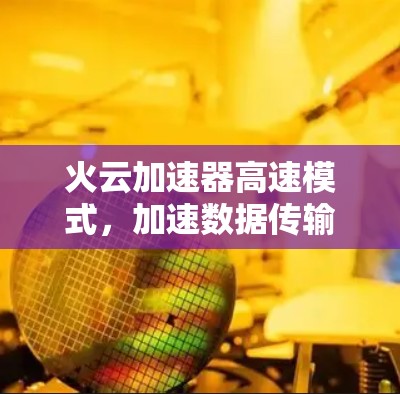 火云加速器高速模式,加速数据传输,轻松应对复杂场景