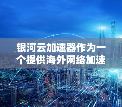 银河云加速器作为一个提供海外网络加速的云服务提供商,主要服务于企业、开发者和用户在国际网络环境中的高效网络连接需求。以下是一些关键点和信息