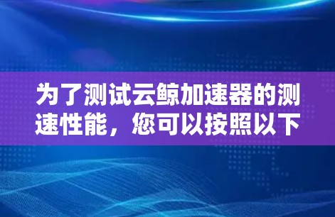 为了测试云鲸加速器的测速性能,您可以按照以下步骤进行操作