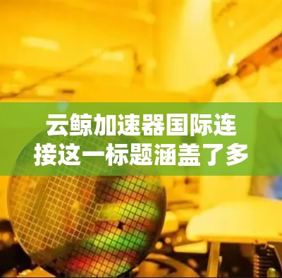 云鲸加速器国际连接这一标题涵盖了多个方面,主要包括