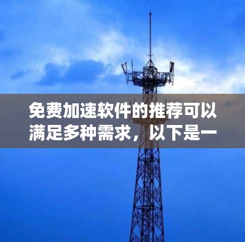 免费加速软件的推荐可以满足多种需求,以下是一些常用的免费加速软件推荐,categorized by their features and use cases: