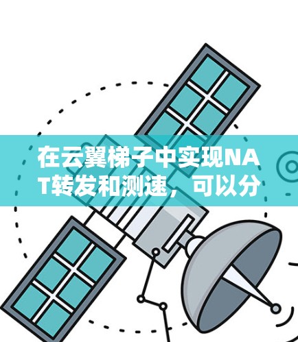 在云翼梯子中实现NAT转发和测速,可以分为以下几个步骤
